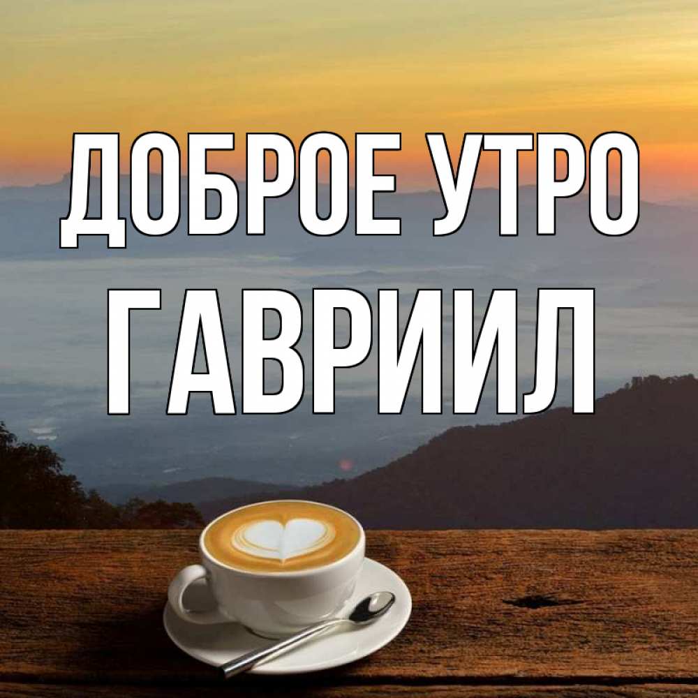 Открытка на каждый день с именем, Гавриил Доброе утро кофе на высоте Прикольная открытка с пожеланием онлайн скачать бесплатно 
