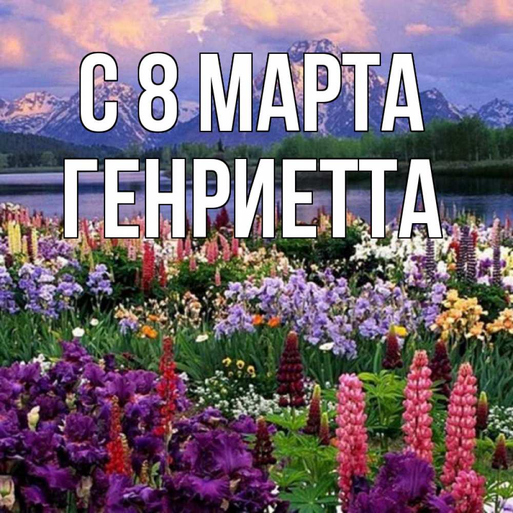 Открытка на каждый день с именем, Генриетта С 8 МАРТА международный женский день Прикольная открытка с пожеланием онлайн скачать бесплатно 