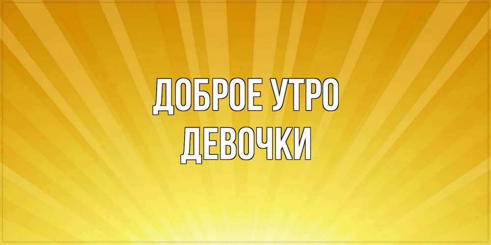 Открытка на каждый день с именем, Девочки Доброе утро пожелания доброго утра Прикольная открытка с пожеланием онлайн скачать бесплатно 