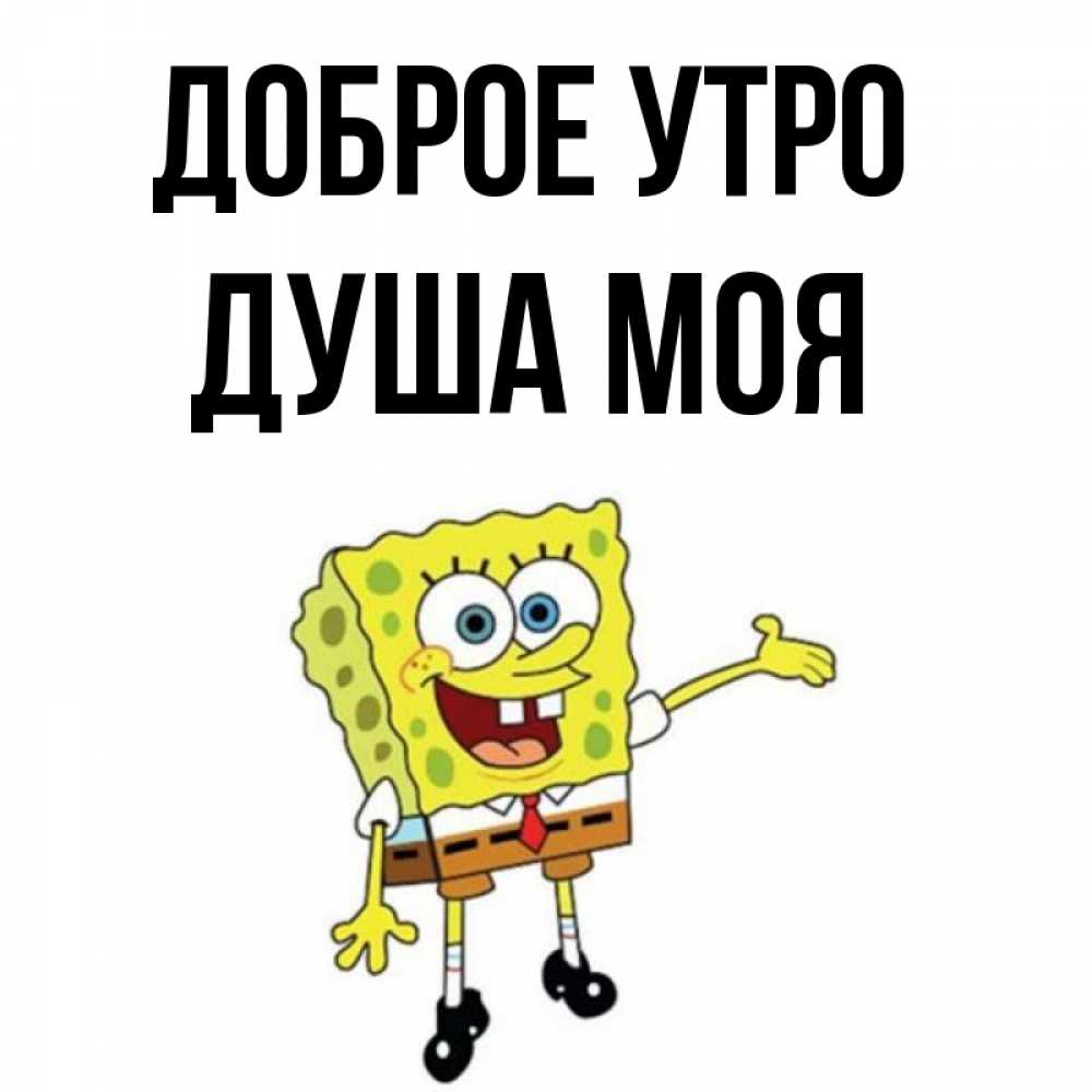 Открытка на каждый день с именем, Душа-моя Доброе утро губка боб улыбается Прикольная открытка с пожеланием онлайн скачать бесплатно 