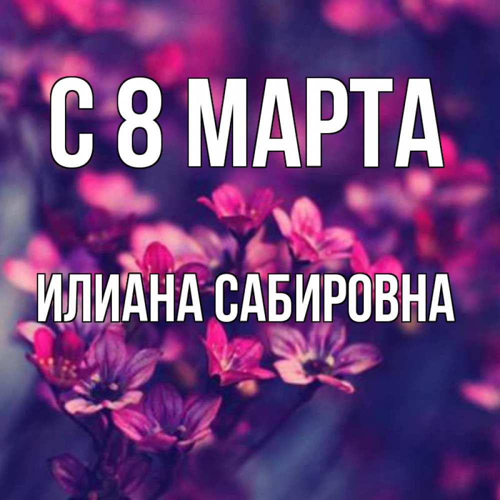 Открытка с именем, Илиана Сабировна, С 8 МАРТА