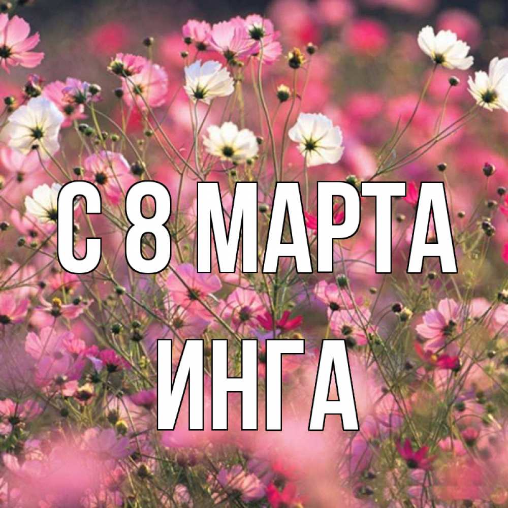 Открытка на каждый день с именем, Инга С 8 МАРТА красиво 1 Прикольная открытка с пожеланием онлайн скачать бесплатно 