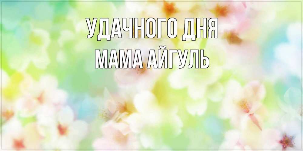 Открытка на каждый день с именем, Мама-Айгуль Удачного дня удачного летнего солнечного дня Прикольная открытка с пожеланием онлайн скачать бесплатно 