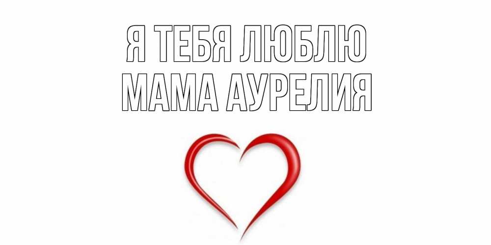 Открытка на каждый день с именем, Мама-Аурелия Я тебя люблю сердце Прикольная открытка с пожеланием онлайн скачать бесплатно 