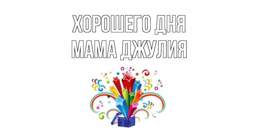 Открытка на каждый день с именем, Мама-Джулия Хорошего дня праздник Прикольная открытка с пожеланием онлайн скачать бесплатно 