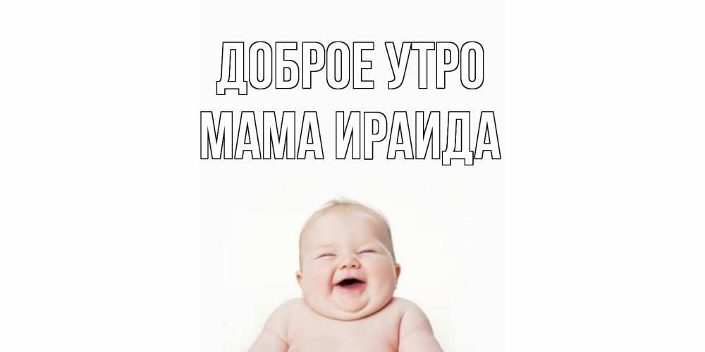 Открытка на каждый день с именем, Мама-Ираида Доброе утро малыш с улыбкой Прикольная открытка с пожеланием онлайн скачать бесплатно 
