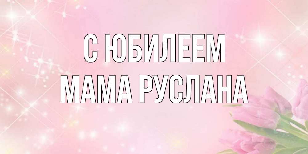Открытка на каждый день с именем, Мама-Руслана С юбилеем открытки в нежных цветах Прикольная открытка с пожеланием онлайн скачать бесплатно 