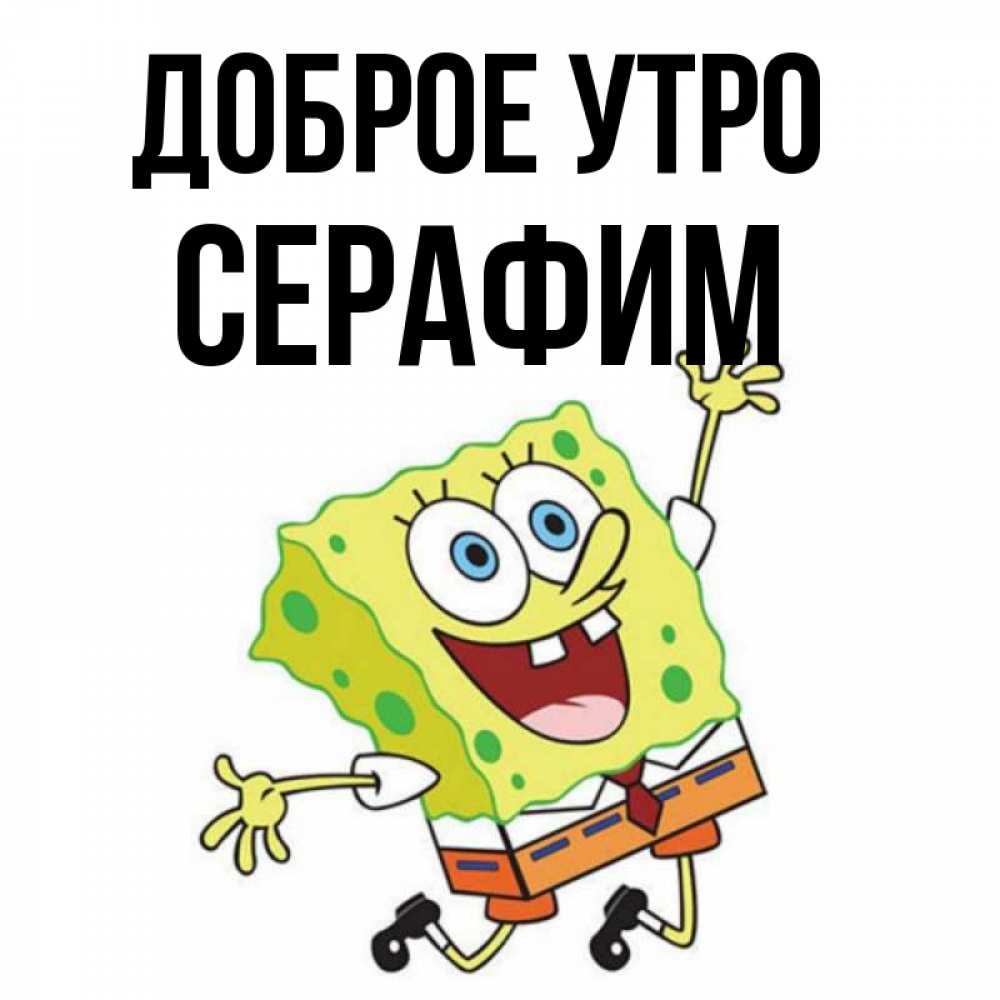 Открытка на каждый день с именем, Серафим Доброе утро улыбающийся спанч Боб Прикольная открытка с пожеланием онлайн скачать бесплатно 