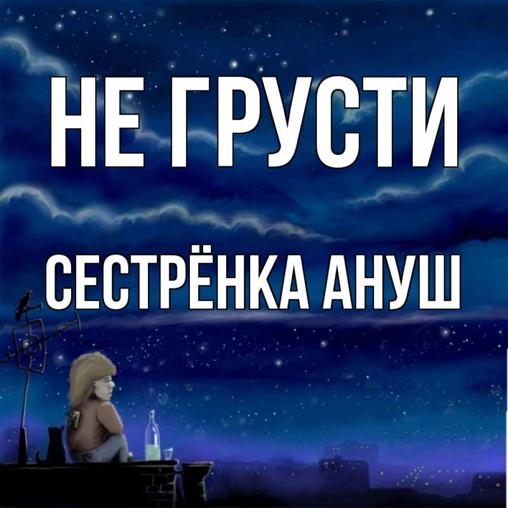 Открытка на каждый день с именем, Сестрёнка-Ануш Не грусти город с крыши Прикольная открытка с пожеланием онлайн скачать бесплатно 