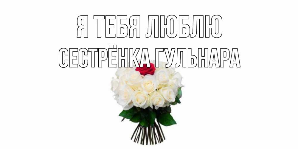 Открытка на каждый день с именем, Сестрёнка-Гульнара Я тебя люблю единственная Прикольная открытка с пожеланием онлайн скачать бесплатно 