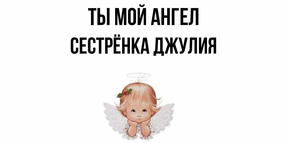 Открытка на каждый день с именем, Сестрёнка-Джулия Ты мой ангел ангел Прикольная открытка с пожеланием онлайн скачать бесплатно 