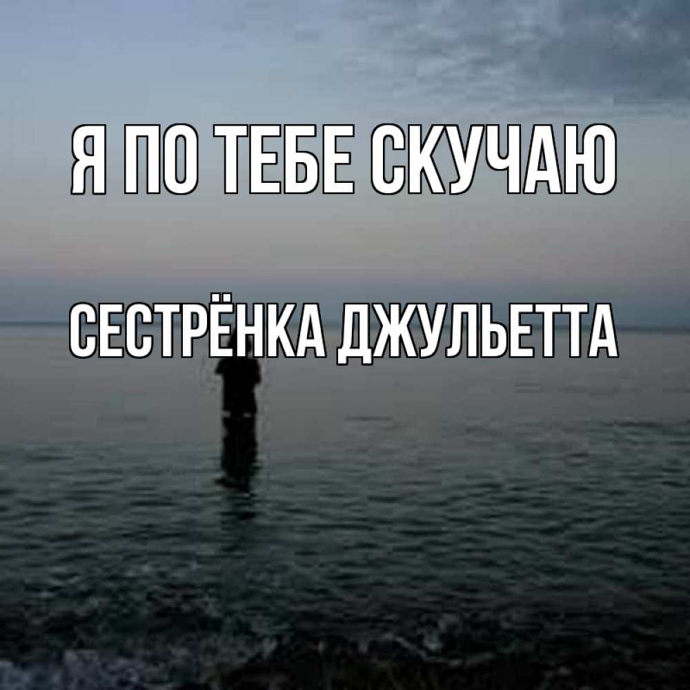 Открытка на каждый день с именем, Сестрёнка-Джульетта Я по тебе скучаю скука Прикольная открытка с пожеланием онлайн скачать бесплатно 