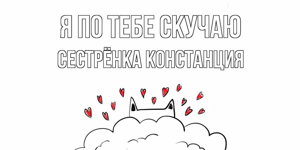 Открытка на каждый день с именем, Сестрёнка-Констанция Я по тебе скучаю котик скучает по тебе очень с сердечками Прикольная открытка с пожеланием онлайн скачать бесплатно 