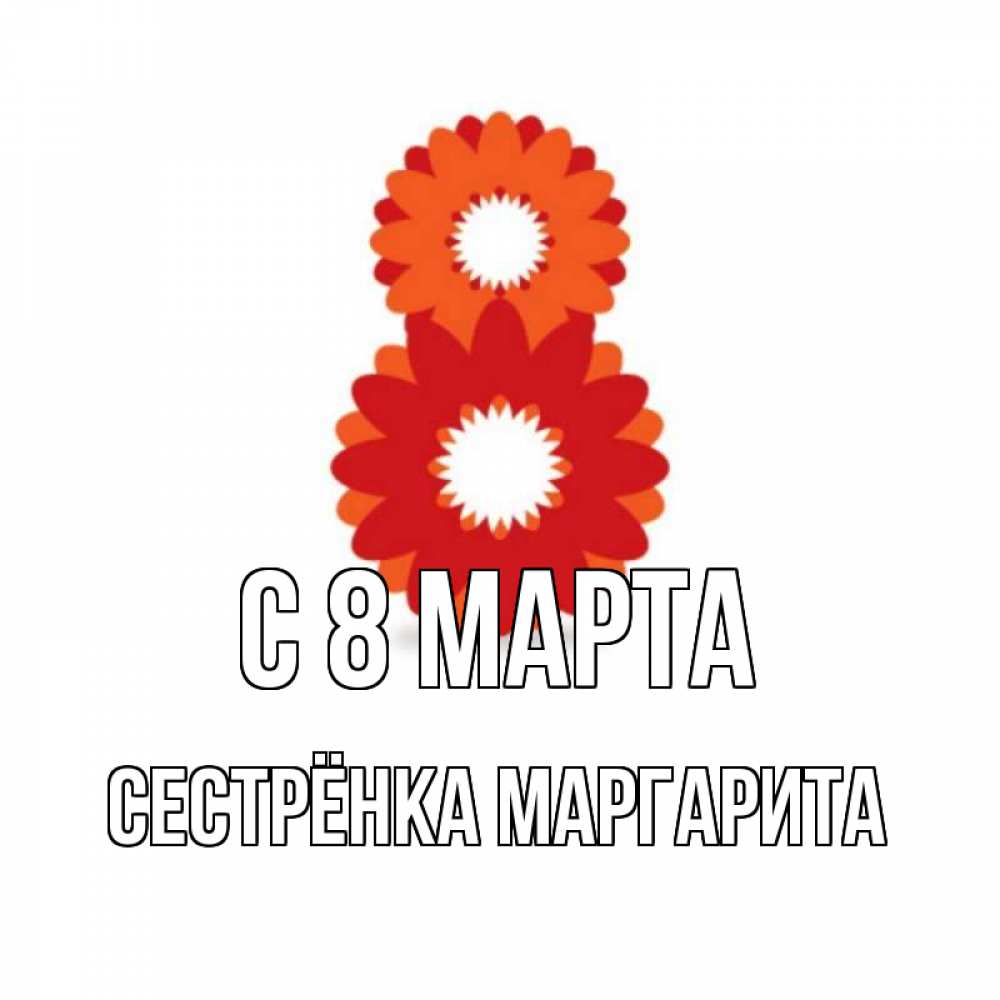 Открытка на каждый день с именем, Сестрёнка-Маргарита С 8 МАРТА восьмерка из лепестков Прикольная открытка с пожеланием онлайн скачать бесплатно 