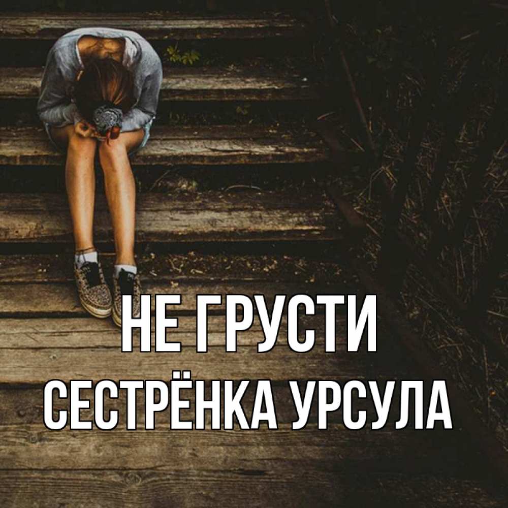 Открытка на каждый день с именем, Сестрёнка-Урсула Не грусти девушка сидит на деревянных ступеньках Прикольная открытка с пожеланием онлайн скачать бесплатно 