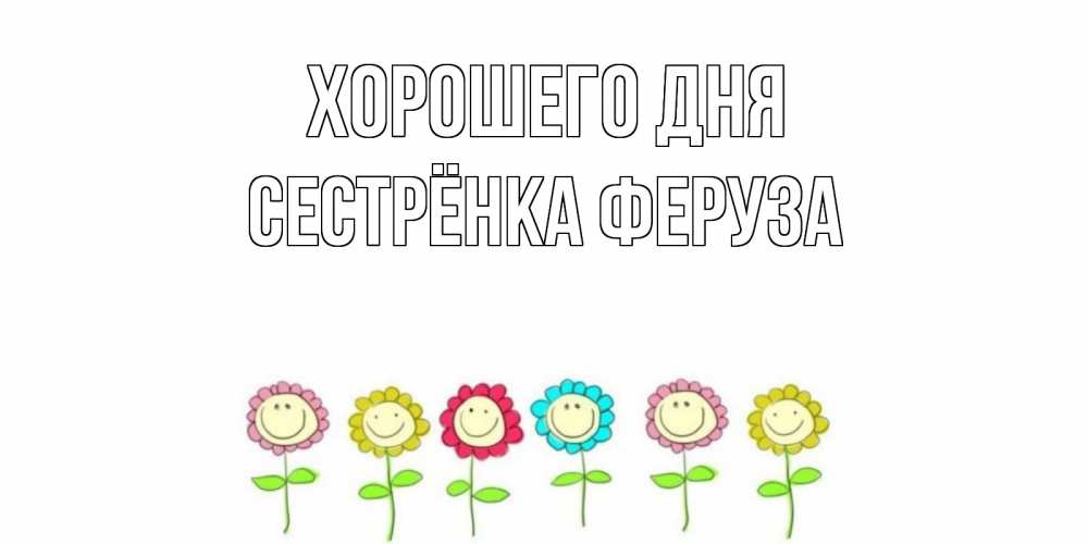 Открытка на каждый день с именем, Сестрёнка-Феруза Хорошего дня открытка на каждый день позитивного дня Прикольная открытка с пожеланием онлайн скачать бесплатно 