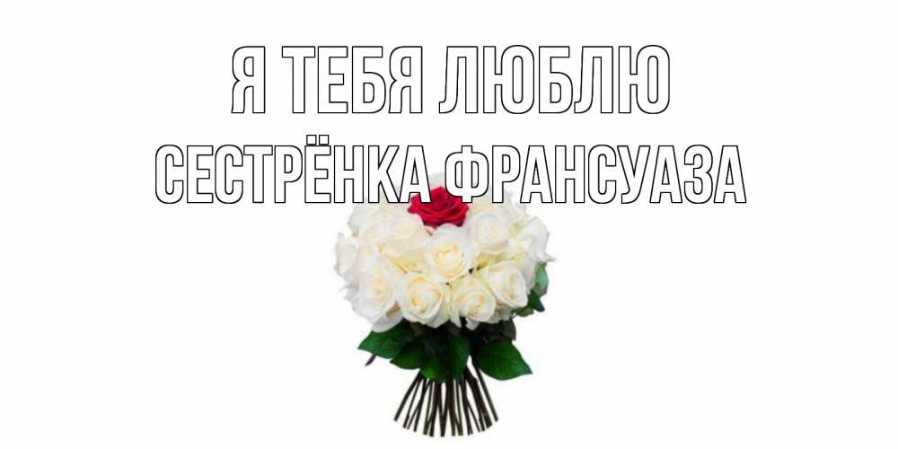 Открытка на каждый день с именем, Сестрёнка-Франсуаза Я тебя люблю единственная Прикольная открытка с пожеланием онлайн скачать бесплатно 