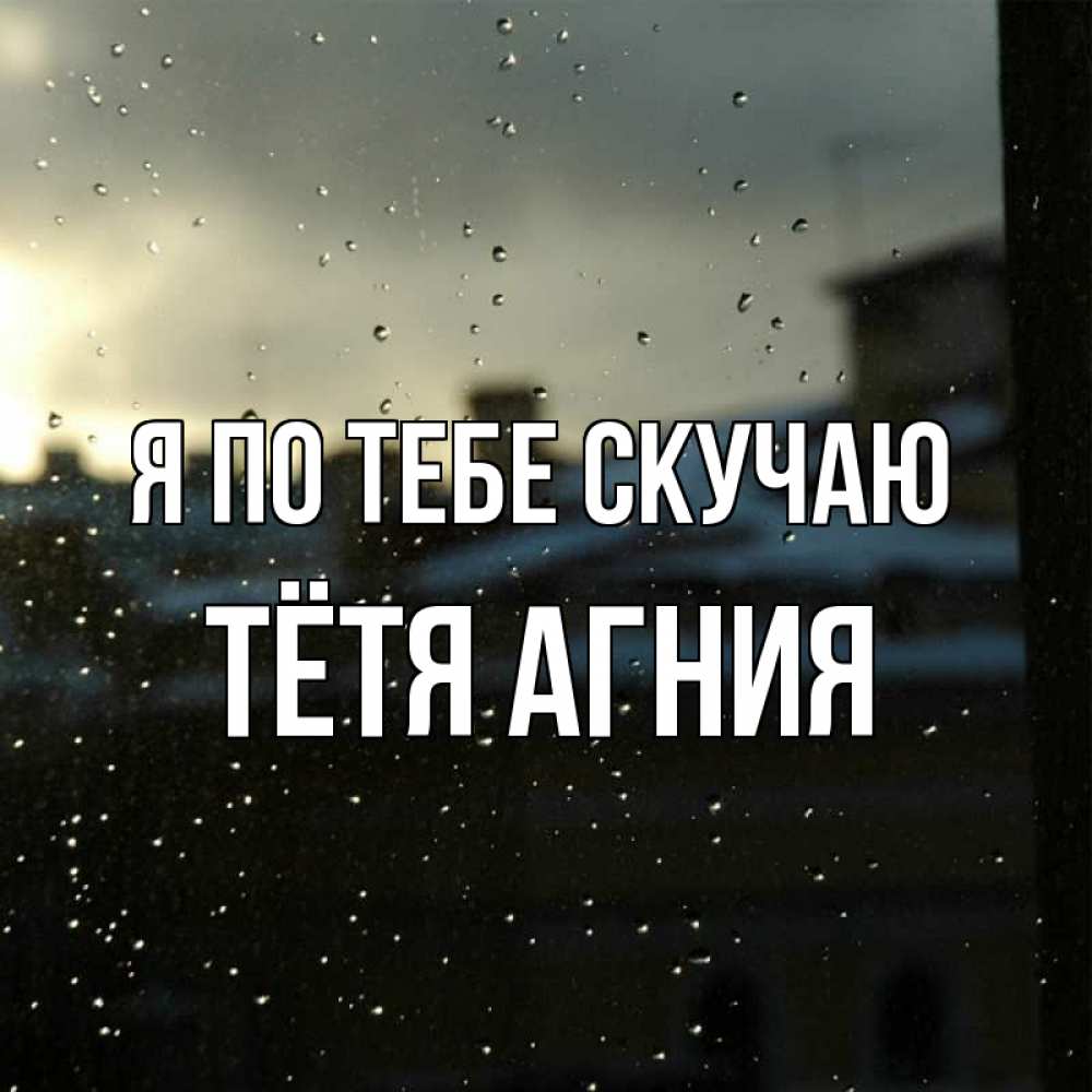 Открытка на каждый день с именем, Тётя-Агния Я по тебе скучаю капли на стекле Прикольная открытка с пожеланием онлайн скачать бесплатно 