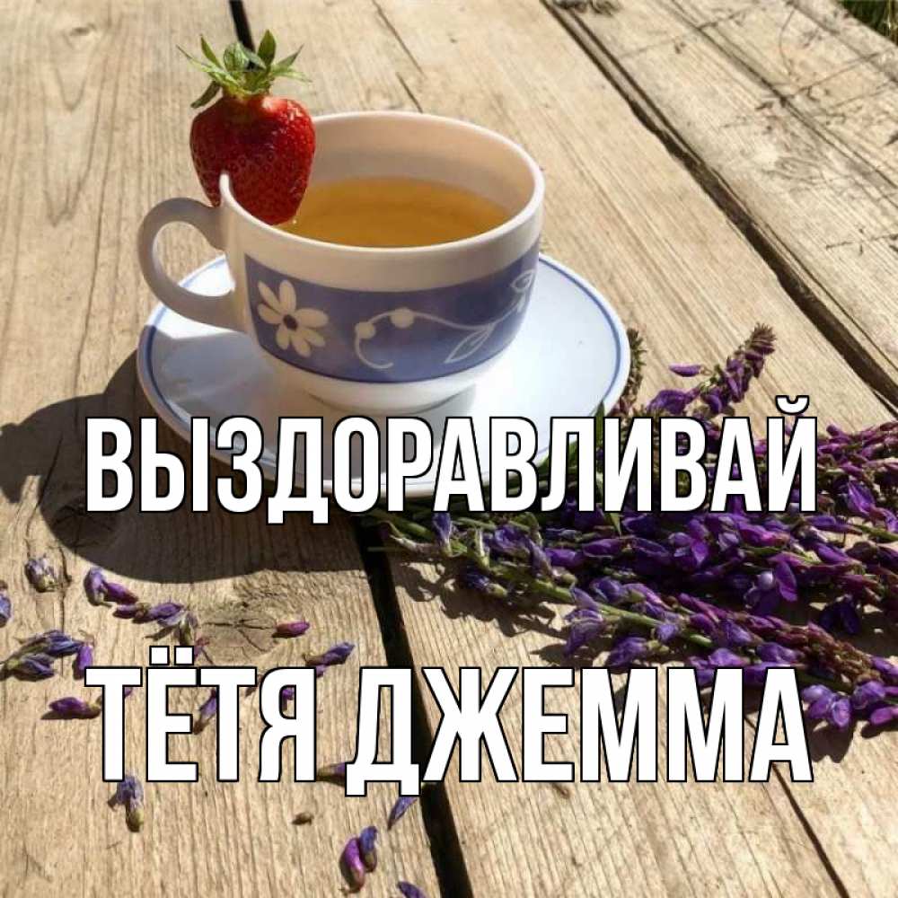 Открытка на каждый день с именем, Тётя-Джемма Выздоравливай чай Прикольная открытка с пожеланием онлайн скачать бесплатно 