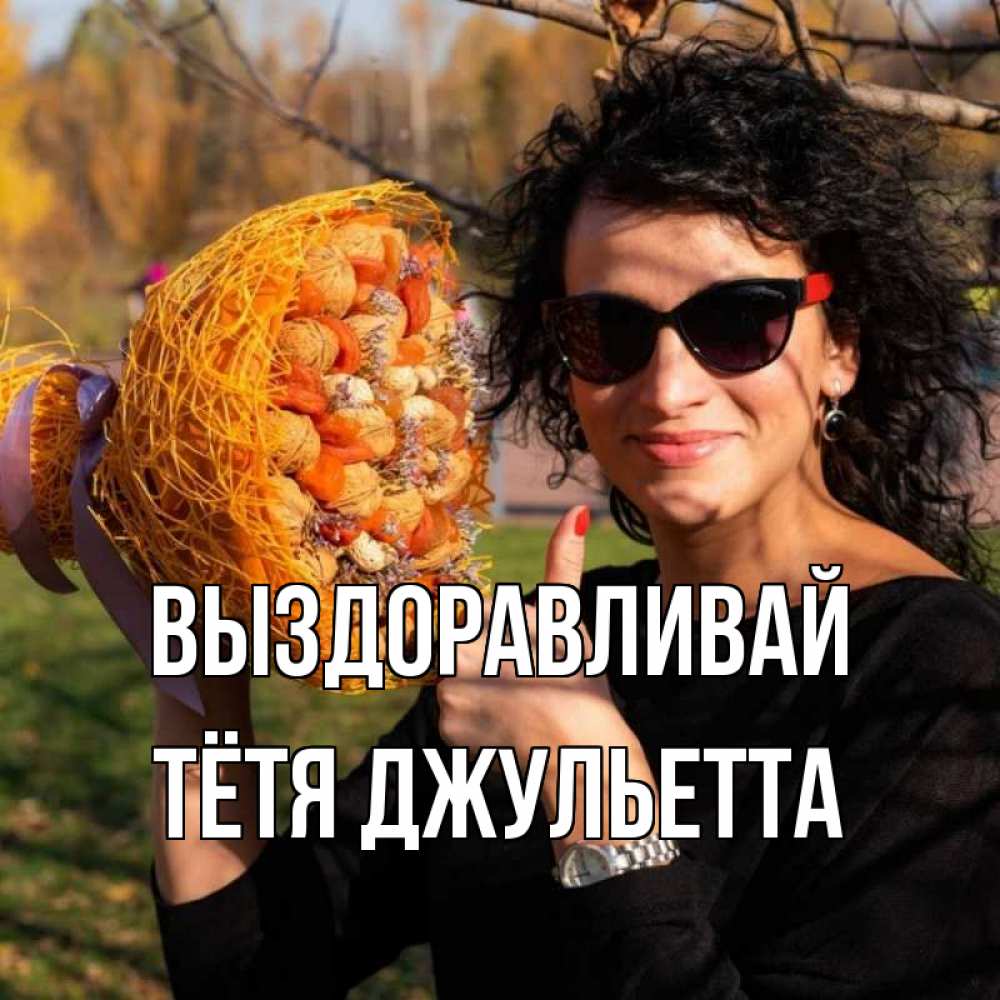 Открытка на каждый день с именем, Тётя-Джульетта Выздоравливай что то там у нее в букете Прикольная открытка с пожеланием онлайн скачать бесплатно 