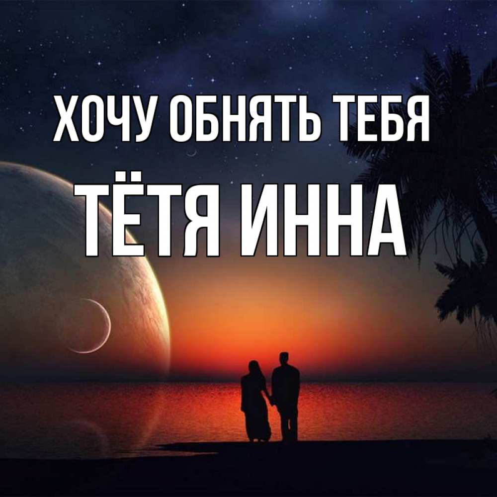 Открытка на каждый день с именем, Тётя-Инна Хочу обнять тебя восход спутников Прикольная открытка с пожеланием онлайн скачать бесплатно 