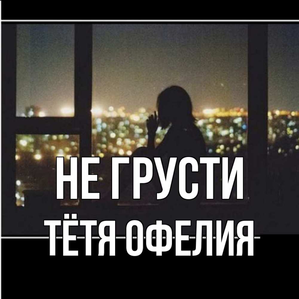 Открытка на каждый день с именем, Тётя-Офелия Не грусти смотрит на ночной город Прикольная открытка с пожеланием онлайн скачать бесплатно 