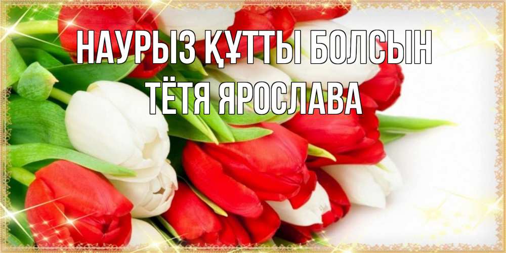 Открытка на каждый день с именем, Тётя-Ярослава Наурыз құтты болсын Поздравительные открытки для милых женщин Прикольная открытка с пожеланием онлайн скачать бесплатно 