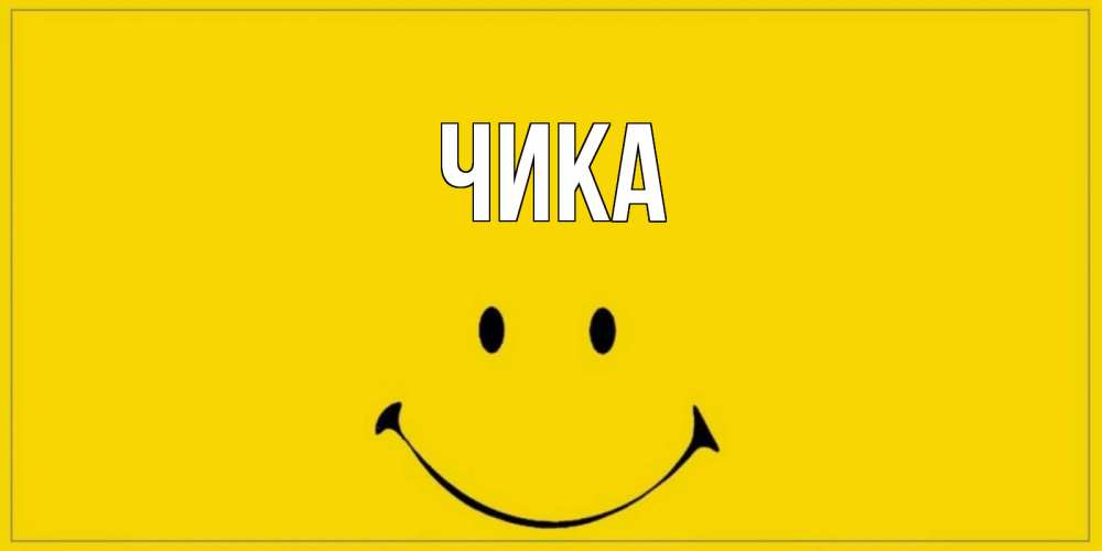 Открытка на каждый день с именем, Чика Главная улыбка Прикольная открытка с пожеланием онлайн скачать бесплатно 