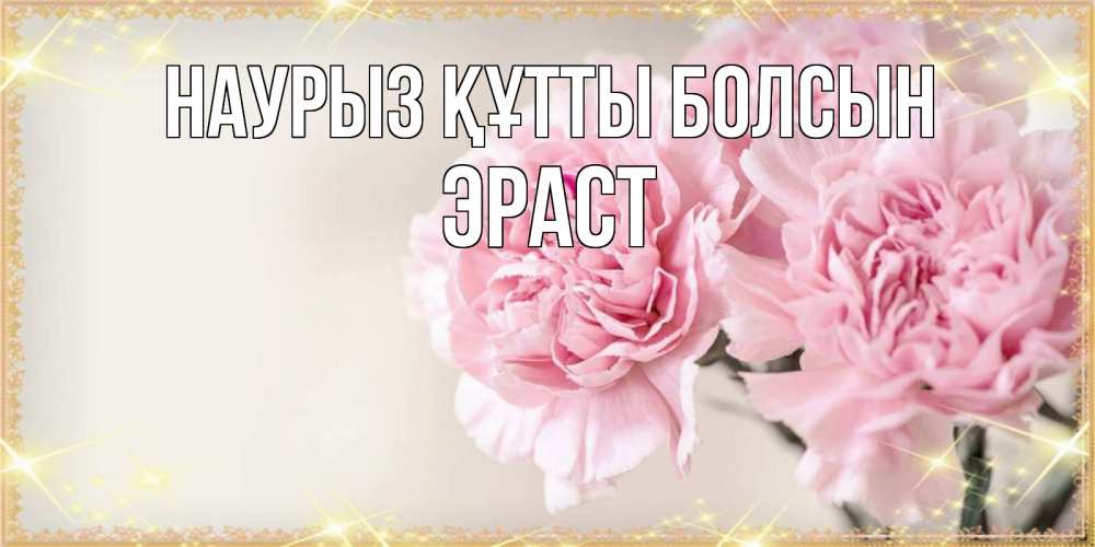 Открытка на каждый день с именем, Эраст Наурыз құтты болсын открытка с розовыми цветами в рамочке с подписью на 8 марта Прикольная открытка с пожеланием онлайн скачать бесплатно 