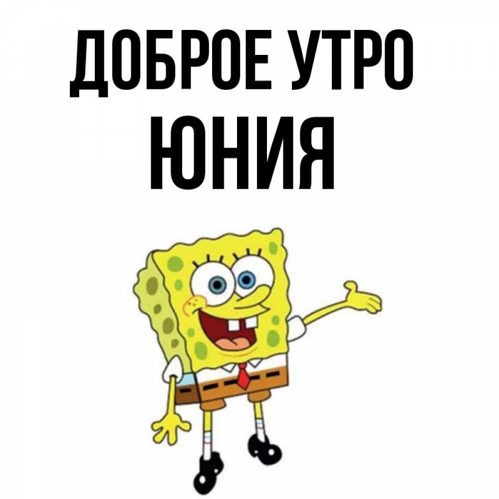 Открытка на каждый день с именем, Юния Доброе утро губка боб улыбается Прикольная открытка с пожеланием онлайн скачать бесплатно 