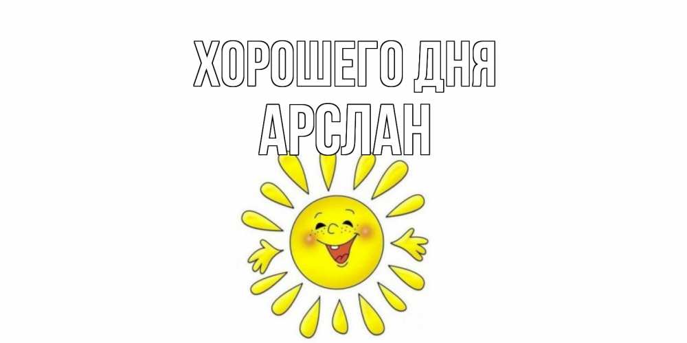 Открытка на каждый день с именем, Арслан Хорошего дня открытка на каждый день Прикольная открытка с пожеланием онлайн скачать бесплатно 