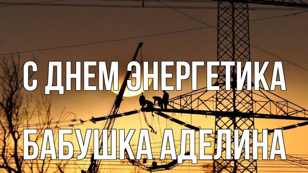 Открытка на каждый день с именем, Бабушка-Аделина С днем энергетика ЛЭП ремонт закат Прикольная открытка с пожеланием онлайн скачать бесплатно 