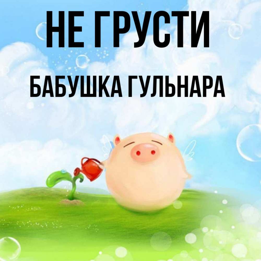 Открытка на каждый день с именем, Бабушка-Гульнара Не грусти поливает цветок порося Прикольная открытка с пожеланием онлайн скачать бесплатно 