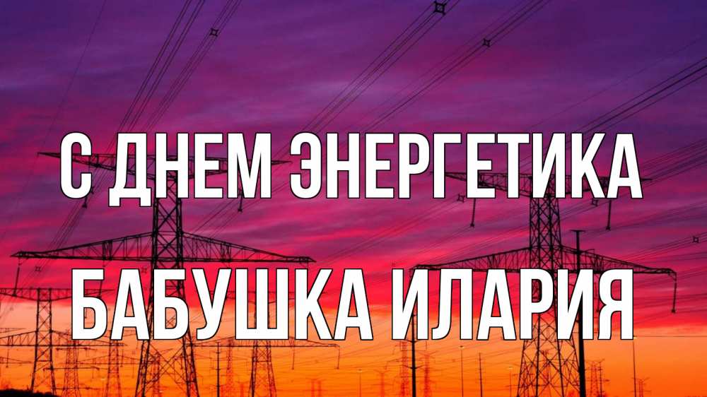 Открытка на каждый день с именем, Бабушка-Илария С днем энергетика энергия электричество закат Прикольная открытка с пожеланием онлайн скачать бесплатно 