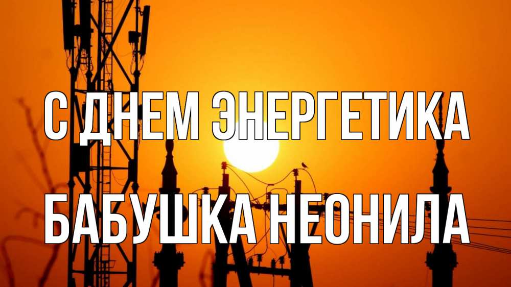 Открытка на каждый день с именем, Бабушка-Неонила С днем энергетика закат,  электроэнергия, энергетик Прикольная открытка с пожеланием онлайн скачать бесплатно 