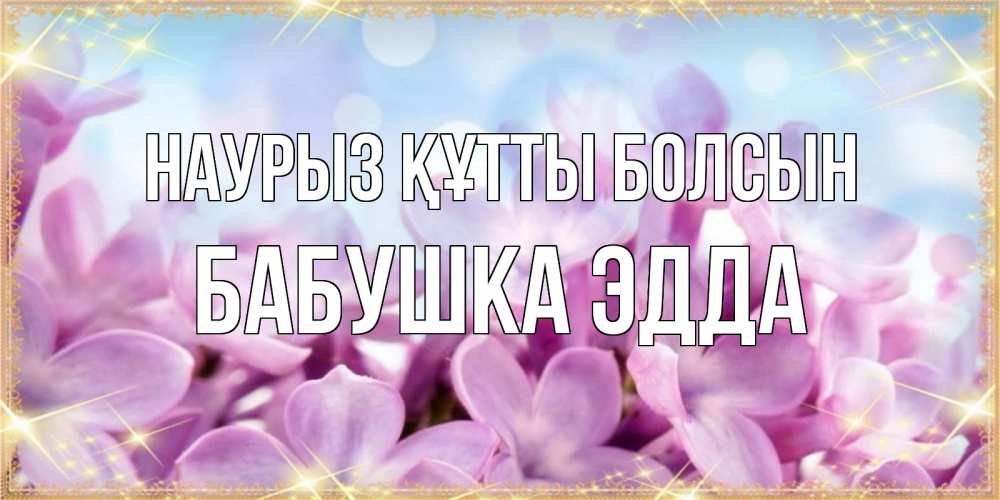 Открытка на каждый день с именем, Бабушка-Эдда Наурыз құтты болсын открытка на наурыз  день с цветами Прикольная открытка с пожеланием онлайн скачать бесплатно 