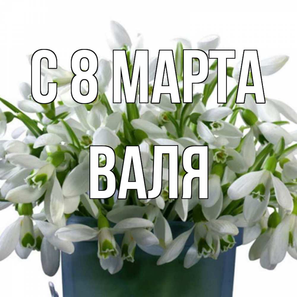 Открытка на каждый день с именем, Валя С 8 МАРТА цветы к международному женскому дню Прикольная открытка с пожеланием онлайн скачать бесплатно 