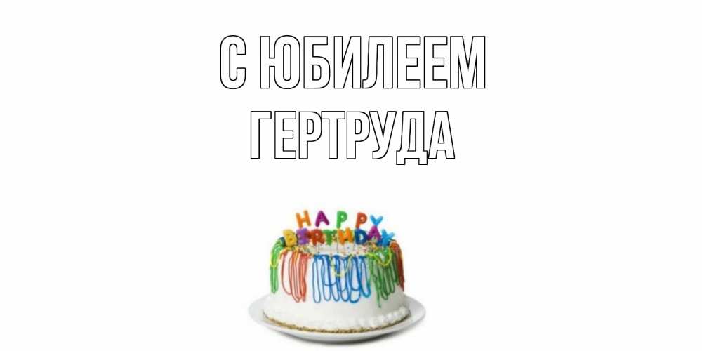 Открытка на каждый день с именем, Гертруда С юбилеем Тортик Прикольная открытка с пожеланием онлайн скачать бесплатно 