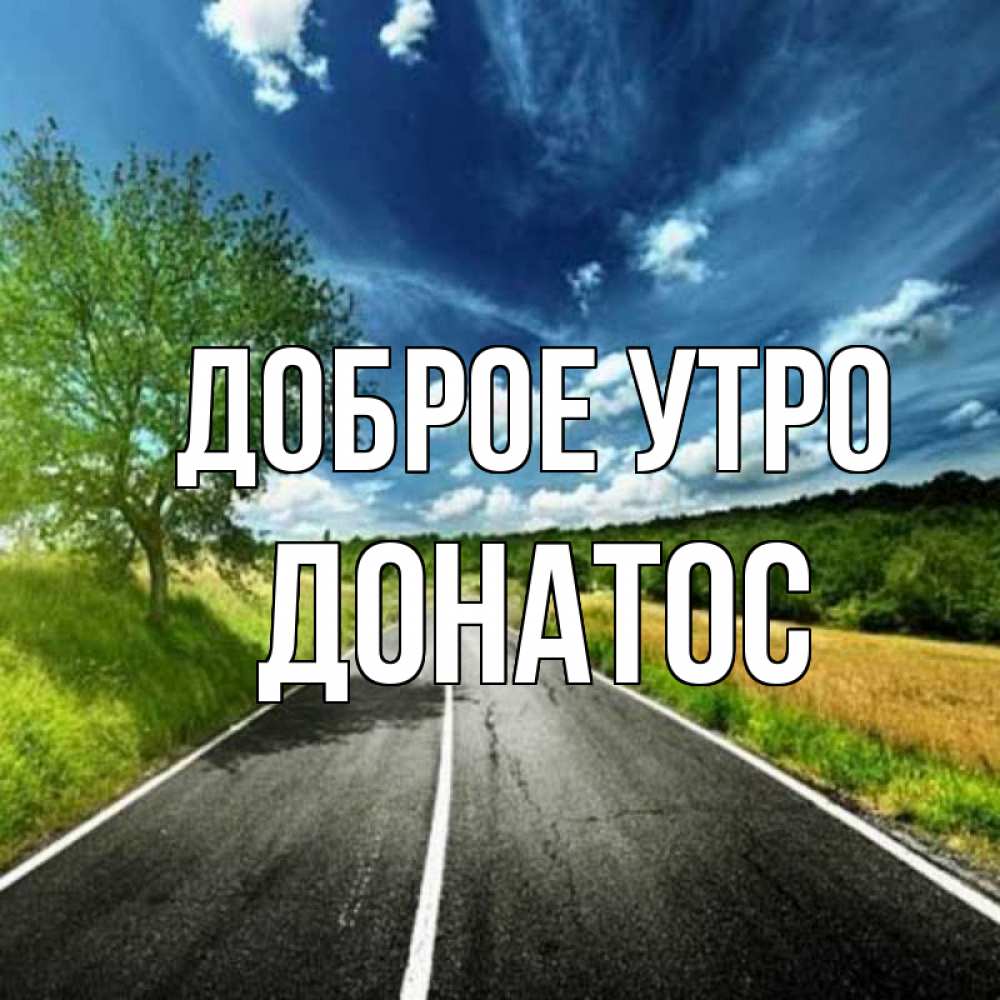 Открытка на каждый день с именем, Донатос Доброе утро дорога и небо Прикольная открытка с пожеланием онлайн скачать бесплатно 