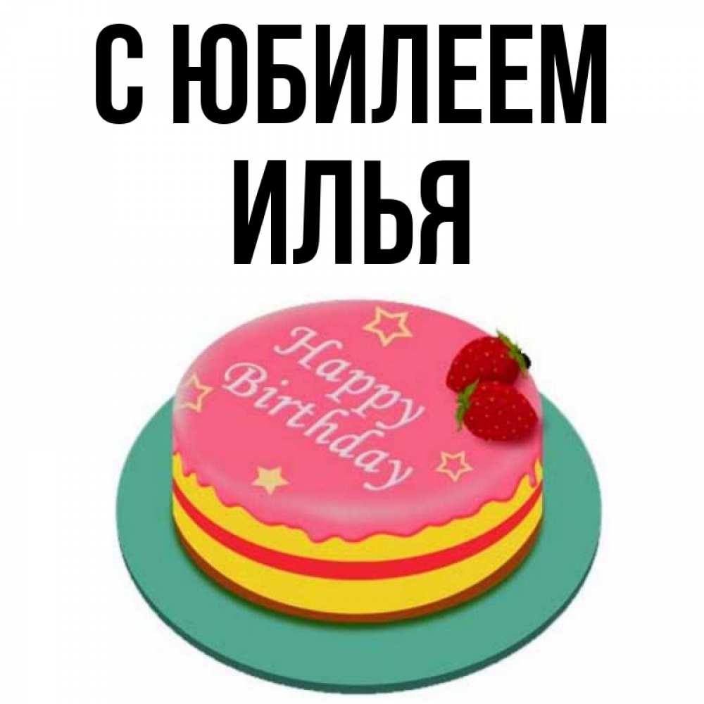 Открытка на каждый день с именем, Илья С юбилеем торт, клубника, днюха Прикольная открытка с пожеланием онлайн скачать бесплатно 
