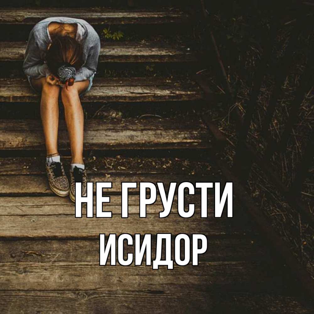 Открытка на каждый день с именем, Исидор Не грусти девушка сидит на деревянных ступеньках Прикольная открытка с пожеланием онлайн скачать бесплатно 