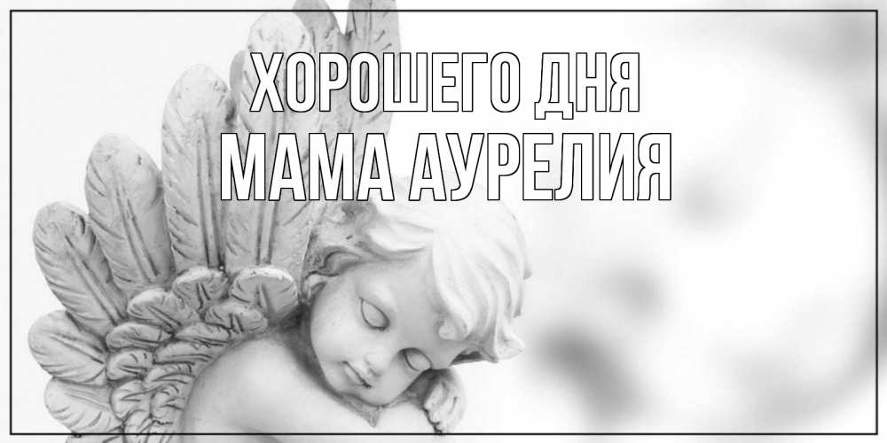 Открытка на каждый день с именем, Мама-Аурелия Хорошего дня открытка с ангелом на каждый день Прикольная открытка с пожеланием онлайн скачать бесплатно 