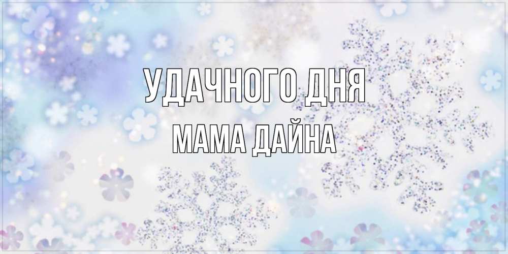 Открытка на каждый день с именем, Мама-Дайна Удачного дня снежинки с пожеланиями удачного дня Прикольная открытка с пожеланием онлайн скачать бесплатно 