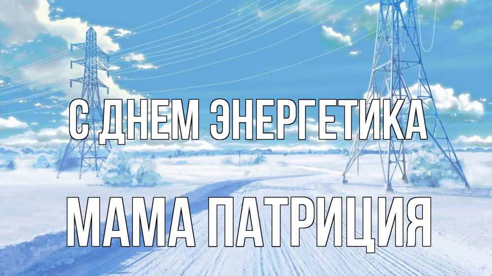 Открытка на каждый день с именем, Мама-Патриция С днем энергетика Лэп зима снег Прикольная открытка с пожеланием онлайн скачать бесплатно 