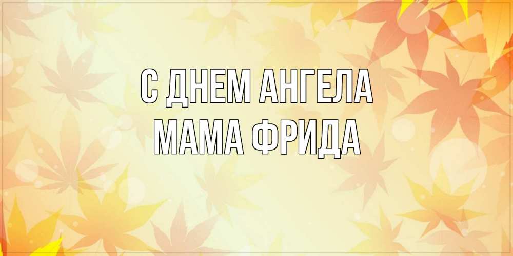 Открытка на каждый день с именем, Мама-Фрида С днем ангела поздравления с днем ангела бесплатно Прикольная открытка с пожеланием онлайн скачать бесплатно 