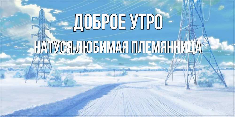 Открытка на каждый день с именем, Натуся-любимая-племянница Доброе утро зимняя открытка Прикольная открытка с пожеланием онлайн скачать бесплатно 