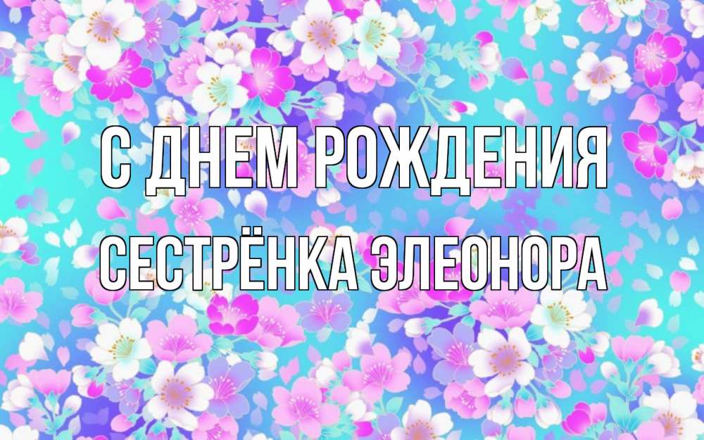 Открытка на каждый день с именем, Сестрёнка-Элеонора С днем рождения открытка с заливкой Прикольная открытка с пожеланием онлайн скачать бесплатно 