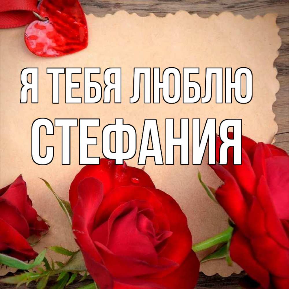 Открытка на каждый день с именем, Стефания Я тебя люблю розы сердце 1 Прикольная открытка с пожеланием онлайн скачать бесплатно 