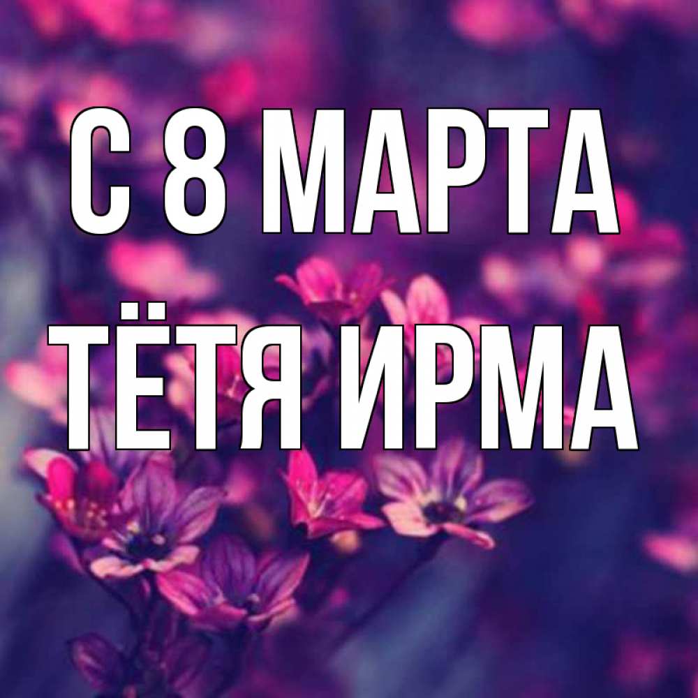 Открытка на каждый день с именем, Тётя-Ирма С 8 МАРТА небольшие цветы 1 Прикольная открытка с пожеланием онлайн скачать бесплатно 