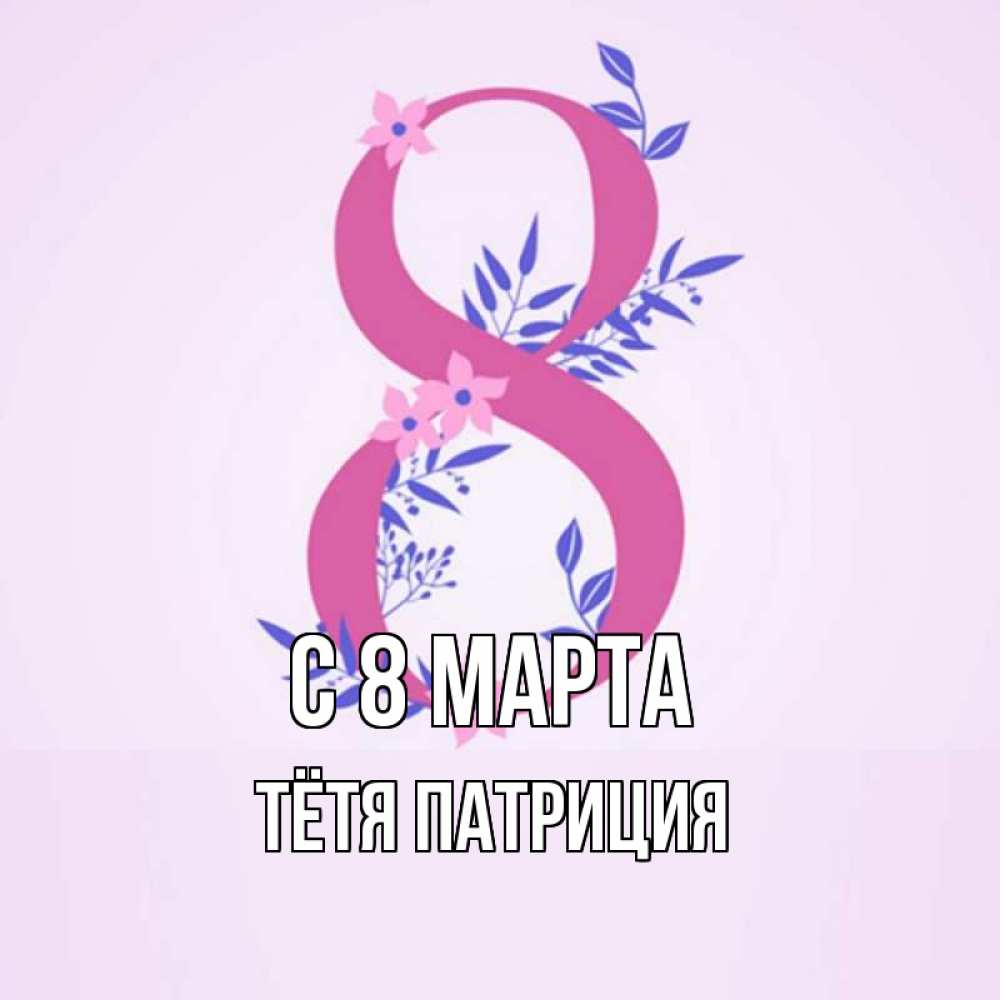 Открытка на каждый день с именем, Тётя-Патриция С 8 МАРТА международный женский день Прикольная открытка с пожеланием онлайн скачать бесплатно 